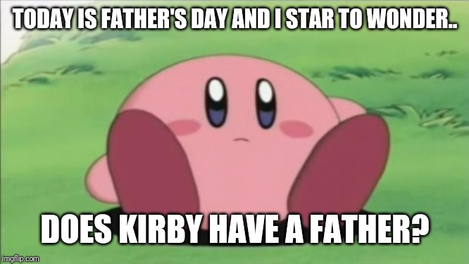 kirby | TODAY IS FATHER'S DAY AND I STAR TO WONDER.. DOES KIRBY HAVE A FATHER? | image tagged in kirby,fathers day,memes | made w/ Imgflip meme maker