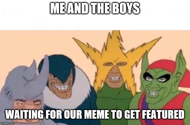 Me And The Boys | ME AND THE BOYS; WAITING FOR OUR MEME TO GET FEATURED | image tagged in me and the boys | made w/ Imgflip meme maker