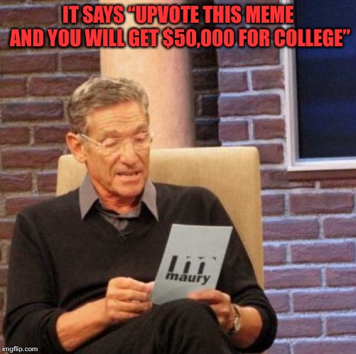 Maury Lie Detector Meme | IT SAYS “UPVOTE THIS MEME AND YOU WILL GET $50,000 FOR COLLEGE” | image tagged in memes,maury lie detector | made w/ Imgflip meme maker