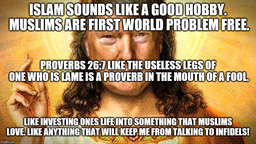 Trump Jesus | ISLAM SOUNDS LIKE A GOOD HOBBY. MUSLIMS ARE FIRST WORLD PROBLEM FREE. LIKE INVESTING ONES LIFE INTO SOMETHING THAT MUSLIMS LOVE. LIKE ANYTHI | image tagged in trump jesus | made w/ Imgflip meme maker