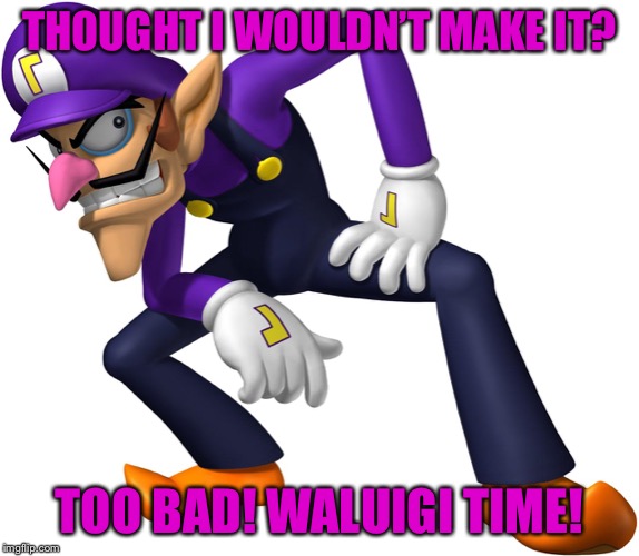 TOO BAD! WALUIGI TIME! | THOUGHT I WOULDN’T MAKE IT? TOO BAD! WALUIGI TIME! | image tagged in too bad waluigi time | made w/ Imgflip meme maker