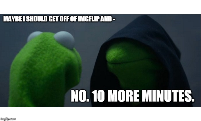 One does not SIMPLY get off of imgflip... | MAYBE I SHOULD GET OFF OF IMGFLIP AND -; NO. 10 MORE MINUTES. | image tagged in memes,evil kermit | made w/ Imgflip meme maker