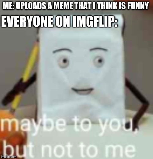 no one ever understands my memes | ME: UPLOADS A MEME THAT I THINK IS FUNNY; EVERYONE ON IMGFLIP: | image tagged in imgflip users,memes,dhmis,dank memes,notepad,maybe to you but not to me | made w/ Imgflip meme maker