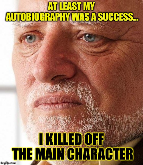 Harold can't hide his pain anymore | AT LEAST MY AUTOBIOGRAPHY WAS A SUCCESS... I KILLED OFF THE MAIN CHARACTER | image tagged in harold can't hide his pain anymore | made w/ Imgflip meme maker