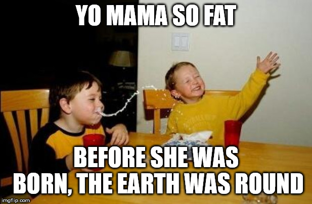 Yo Momma So Fat | YO MAMA SO FAT; BEFORE SHE WAS BORN, THE EARTH WAS ROUND | image tagged in yo momma so fat | made w/ Imgflip meme maker