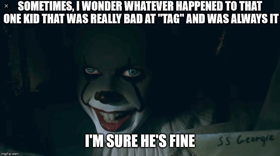 Pennywise 2017 | SOMETIMES, I WONDER WHATEVER HAPPENED TO THAT ONE KID THAT WAS REALLY BAD AT "TAG" AND WAS ALWAYS IT; I'M SURE HE'S FINE | image tagged in pennywise 2017,memes | made w/ Imgflip meme maker