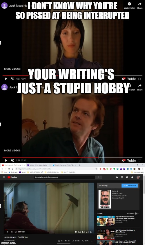 Real Reason Why Jack Flipped his Shit | I DON'T KNOW WHY YOU'RE SO PISSED AT BEING INTERRUPTED; YOUR WRITING'S  JUST A STUPID HOBBY | image tagged in writers,writing,the shining | made w/ Imgflip meme maker