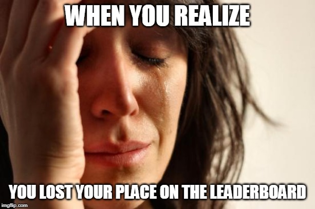 Oh well, kudos to the other person that made it onto the leader board! :) | WHEN YOU REALIZE; YOU LOST YOUR PLACE ON THE LEADERBOARD | image tagged in memes,first world problems | made w/ Imgflip meme maker