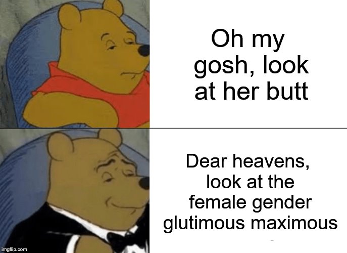 Tuxedo Winnie The Pooh Meme |  Oh my gosh, look at her butt; Dear heavens, look at the female gender glutimous maximous | image tagged in memes,tuxedo winnie the pooh | made w/ Imgflip meme maker
