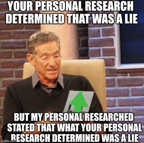 Maury Lie Detector Meme | YOUR PERSONAL RESEARCH DETERMINED THAT WAS A LIE BUT MY PERSONAL RESEARCHED STATED THAT WHAT YOUR PERSONAL RESEARCH DETERMINED WAS A LIE | image tagged in memes,maury lie detector | made w/ Imgflip meme maker