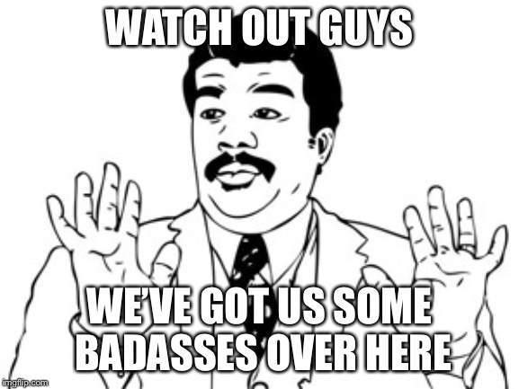Neil deGrasse Tyson Meme | WATCH OUT GUYS WE’VE GOT US SOME BADASSES OVER HERE | image tagged in memes,neil degrasse tyson | made w/ Imgflip meme maker