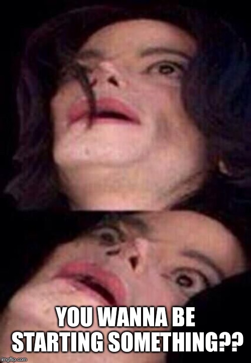 Michael Jackson Shock | YOU WANNA BE STARTING SOMETHING?? | image tagged in michael jackson shock | made w/ Imgflip meme maker