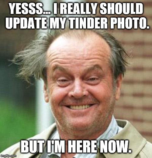 Jack Nicholson Crazy Hair | YESSS… I REALLY SHOULD UPDATE MY TINDER PHOTO. BUT I'M HERE NOW. | image tagged in jack nicholson crazy hair | made w/ Imgflip meme maker