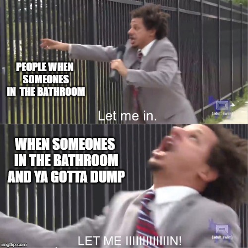 let me in | PEOPLE WHEN SOMEONES IN  THE BATHROOM; WHEN SOMEONES IN THE BATHROOM AND YA GOTTA DUMP | image tagged in let me in | made w/ Imgflip meme maker