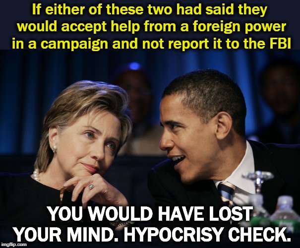 It's the daily DOUBLE STANDARD test for Trump fans. | If either of these two had said they would accept help from a foreign power in a campaign and not report it to the FBI; YOU WOULD HAVE LOST YOUR MIND. HYPOCRISY CHECK. | image tagged in trump,double standard,hypocrisy,hillary,obama | made w/ Imgflip meme maker