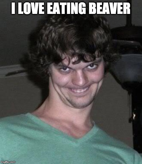 Creepy guy  | I LOVE EATING BEAVER | image tagged in creepy guy | made w/ Imgflip meme maker