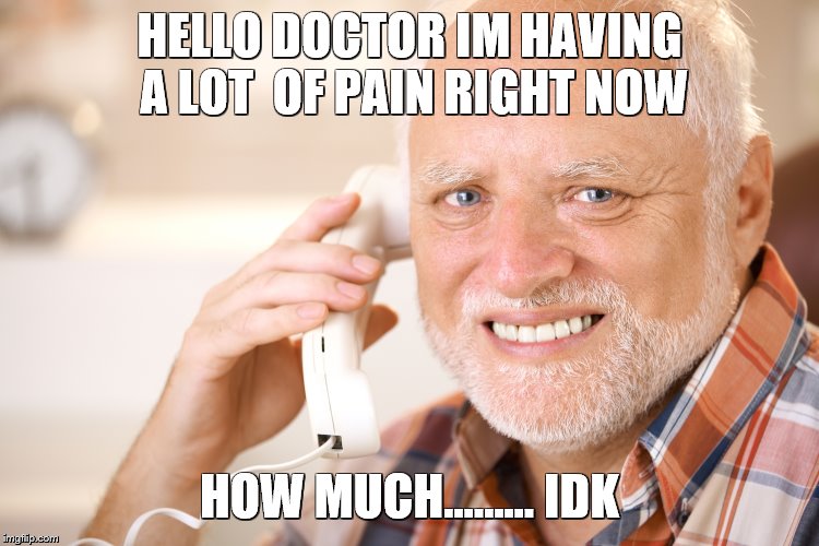 He Couldn't Handle The Pain | HELLO DOCTOR IM HAVING A LOT  OF PAIN RIGHT NOW; HOW MUCH...…… IDK | image tagged in hide the pain harold phone,man in pain,doctor and patient,hide the pain harold | made w/ Imgflip meme maker