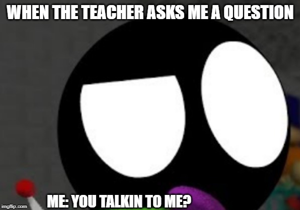 WHEN THE TEACHER ASKS ME A QUESTION; ME: YOU TALKIN TO ME? | image tagged in random tag | made w/ Imgflip meme maker