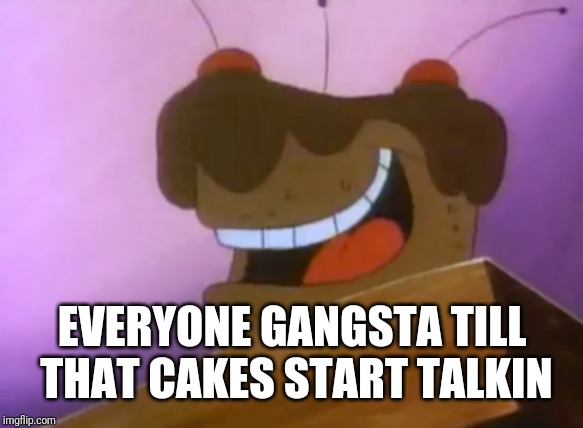 Talking cake | EVERYONE GANGSTA TILL THAT CAKES START TALKIN | image tagged in cake | made w/ Imgflip meme maker