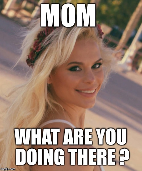 Maria Durbani | MOM WHAT ARE YOU DOING THERE ? | image tagged in maria durbani | made w/ Imgflip meme maker