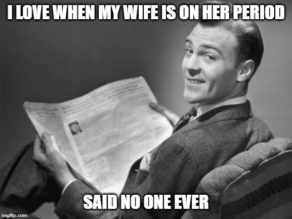 Any man uttering the top line loses his man card | I LOVE WHEN MY WIFE IS ON HER PERIOD; SAID NO ONE EVER | image tagged in 50's newspaper | made w/ Imgflip meme maker