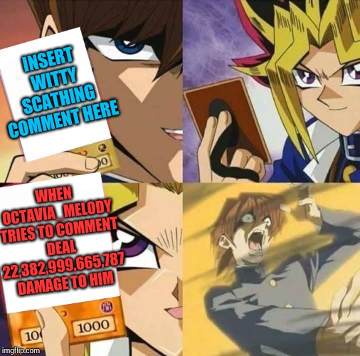 Yugioh card draw | INSERT WITTY SCATHING COMMENT HERE WHEN OCTAVIA_MELODY TRIES TO COMMENT DEAL 22,382,999,665,787 DAMAGE TO HIM | image tagged in yugioh card draw | made w/ Imgflip meme maker