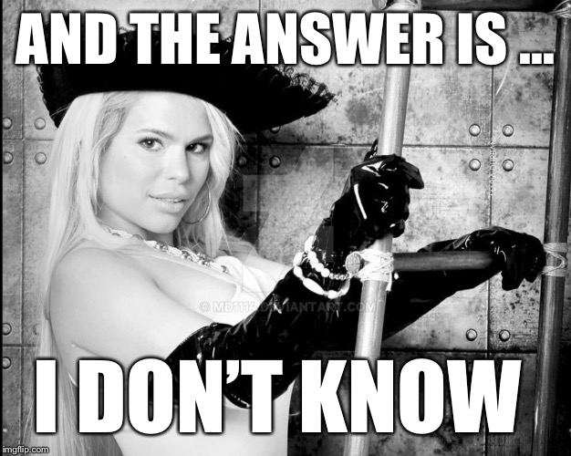 Maria Durbani | AND THE ANSWER IS ... I DON’T KNOW | image tagged in maria durbani | made w/ Imgflip meme maker