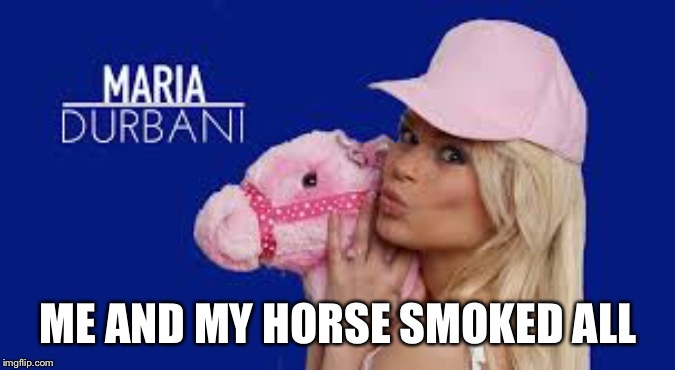 Maria Durbani | ME AND MY HORSE SMOKED ALL | image tagged in maria durbani | made w/ Imgflip meme maker