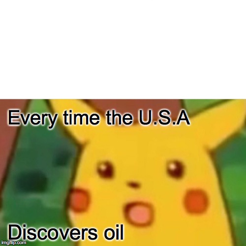 Surprised Pikachu Meme | Every time the U.S.A; Discovers oil | image tagged in memes,surprised pikachu | made w/ Imgflip meme maker