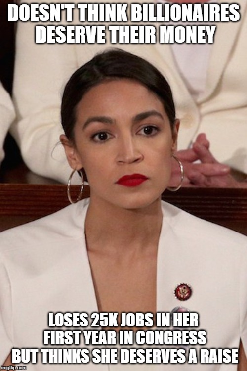 AOC at SOTU | DOESN'T THINK BILLIONAIRES DESERVE THEIR MONEY; LOSES 25K JOBS IN HER FIRST YEAR IN CONGRESS BUT THINKS SHE DESERVES A RAISE | image tagged in aoc at sotu | made w/ Imgflip meme maker