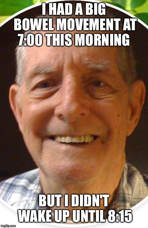 I HAD A BIG BOWEL MOVEMENT AT 7:00 THIS MORNING; BUT I DIDN'T WAKE UP UNTIL 8:15 | image tagged in elderly,old man,awkward smiling old man | made w/ Imgflip meme maker