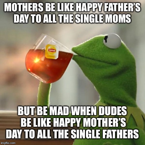 But That's None Of My Business | MOTHERS BE LIKE HAPPY FATHER’S DAY TO ALL THE SINGLE MOMS; BUT BE MAD WHEN DUDES BE LIKE HAPPY MOTHER’S DAY TO ALL THE SINGLE FATHERS | image tagged in memes,but thats none of my business,kermit the frog | made w/ Imgflip meme maker