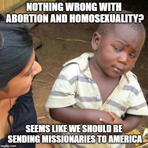 Third World Skeptical Kid Meme | NOTHING WRONG WITH ABORTION AND HOMOSEXUALITY? SEEMS LIKE WE SHOULD BE SENDING MISSIONARIES TO AMERICA | image tagged in memes,third world skeptical kid | made w/ Imgflip meme maker