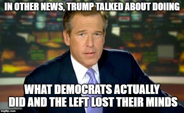 Brian Williams Was There Meme | IN OTHER NEWS, TRUMP TALKED ABOUT DOIING; WHAT DEMOCRATS ACTUALLY DID AND THE LEFT LOST THEIR MINDS | image tagged in memes,brian williams was there | made w/ Imgflip meme maker