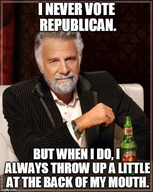 The Most Interesting Man In The World | I NEVER VOTE REPUBLICAN. BUT WHEN I DO, I ALWAYS THROW UP A LITTLE AT THE BACK OF MY MOUTH. | image tagged in memes,the most interesting man in the world,vote,vomit,republican | made w/ Imgflip meme maker