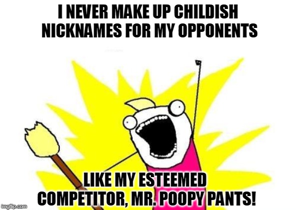 Taking the High Road. | I NEVER MAKE UP CHILDISH NICKNAMES FOR MY OPPONENTS; LIKE MY ESTEEMED COMPETITOR, MR. POOPY PANTS! | image tagged in memes,x all the y,trump,nicknames,childish | made w/ Imgflip meme maker