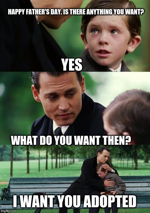 Finding Neverland Meme | HAPPY FATHER'S DAY. IS THERE ANYTHING YOU WANT? YES; WHAT DO YOU WANT THEN? I WANT YOU ADOPTED | image tagged in memes,finding neverland | made w/ Imgflip meme maker