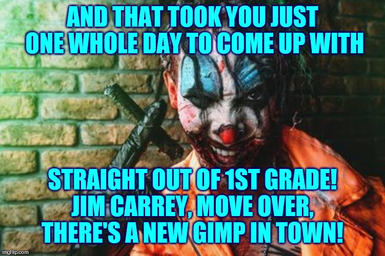 w | AND THAT TOOK YOU JUST ONE WHOLE DAY TO COME UP WITH STRAIGHT OUT OF 1ST GRADE! JIM CARREY, MOVE OVER,  
 THERE'S A NEW GIMP IN TOWN! | image tagged in clown s/sh | made w/ Imgflip meme maker