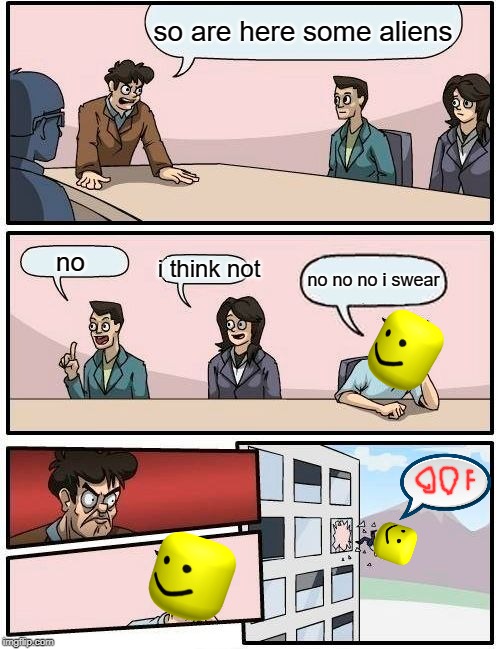 Boardroom Meeting Suggestion | so are here some aliens; no; i think not; no no no i swear | image tagged in memes,boardroom meeting suggestion | made w/ Imgflip meme maker