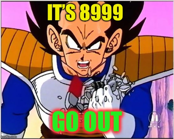 Vegeta over 9000 | IT’S 8999 GO OUT | image tagged in vegeta over 9000 | made w/ Imgflip meme maker