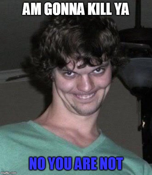 Creepy guy  | AM GONNA KILL YA; NO YOU ARE NOT | image tagged in creepy guy | made w/ Imgflip meme maker