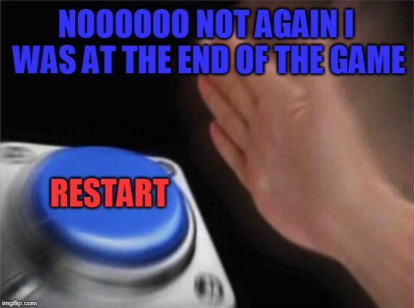 Blank Nut Button | NOOOOOO NOT AGAIN I WAS AT THE END OF THE GAME; RESTART | image tagged in memes,blank nut button | made w/ Imgflip meme maker