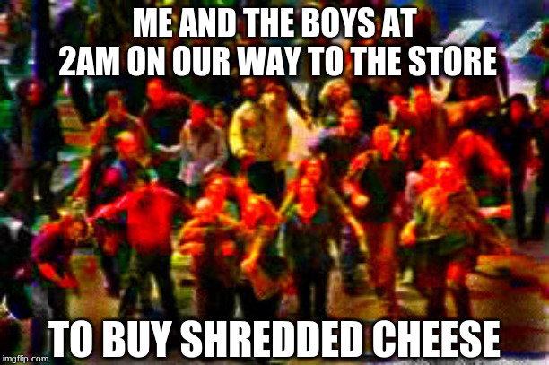 4 of 7 nights a week: | ME AND THE BOYS AT 2AM ON OUR WAY TO THE STORE; TO BUY SHREDDED CHEESE | image tagged in the boys on their way,memes,meme,fun,funny,me and the boys | made w/ Imgflip meme maker