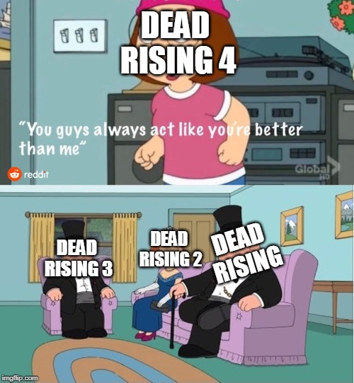 You Guys always act like you're better than me | DEAD RISING 4; DEAD RISING 2; DEAD RISING; DEAD RISING 3 | image tagged in you guys always act like you're better than me | made w/ Imgflip meme maker