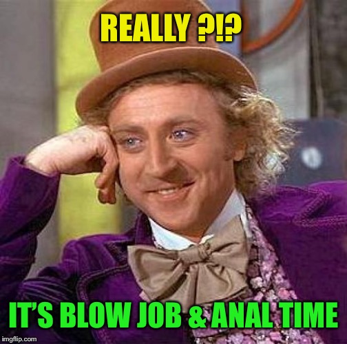 Creepy Condescending Wonka Meme | REALLY ?!? IT’S BLOW JOB & ANAL TIME | image tagged in memes,creepy condescending wonka | made w/ Imgflip meme maker