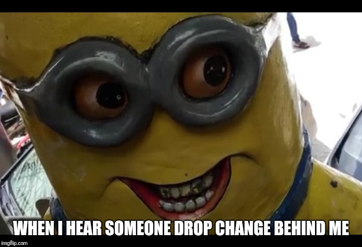 WHEN I HEAR SOMEONE DROP CHANGE BEHIND ME | image tagged in random tag | made w/ Imgflip meme maker
