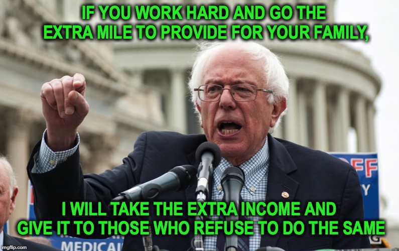 Bernie The Giver | IF YOU WORK HARD AND GO THE EXTRA MILE TO PROVIDE FOR YOUR FAMILY, I WILL TAKE THE EXTRA INCOME AND GIVE IT TO THOSE WHO REFUSE TO DO THE SAME | image tagged in bernie sanders,socialism,working | made w/ Imgflip meme maker