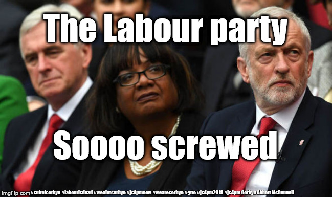Labour is screwed | The Labour party; Soooo screwed; #cultofcorbyn #labourisdead #weaintcorbyn #jc4pmnow #wearecorbyn #gtto #jc4pm2019 #jc4pm Corbyn Abbott McDonnell | image tagged in corbyn's labour party,cultofcorbyn,labourisdead,gtto jc4pmnow jc4pm2019,communist socialist,funny | made w/ Imgflip meme maker