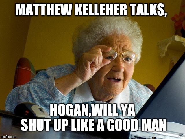 Grandma Finds The Internet Meme | MATTHEW KELLEHER TALKS, HOGAN,WILL YA SHUT UP LIKE A GOOD MAN | image tagged in memes,grandma finds the internet | made w/ Imgflip meme maker