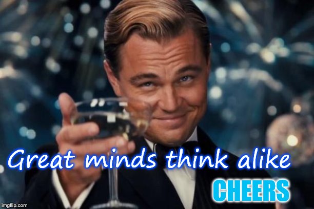 Cheers to You | Great minds think alike; CHEERS | image tagged in memes,leonardo dicaprio cheers,cheers,good friends,drinks,toast | made w/ Imgflip meme maker